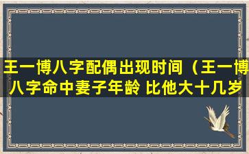 王一博八字配偶出现时间（王一博八字命中妻子年龄 比他大十几岁）